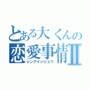 とある大くんの恋愛事情Ⅱ（レンアイジジョウ）