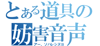 とある道具の妨害音声（アー、ソハレシヌヨ）