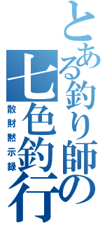 とある釣り師の七色釣行（散財黙示録）