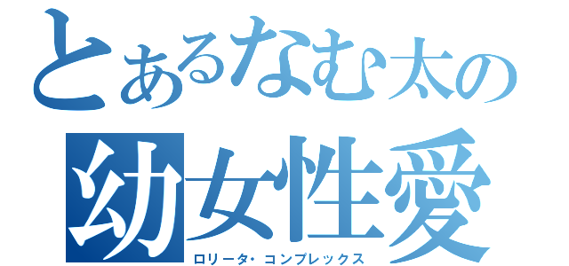 とあるなむ太の幼女性愛（ロリータ・コンプレックス）