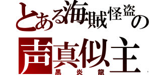 とある海賊怪盗の声真似主（黒炎龍）