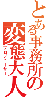 とある事務所の変態大人（プロデューサー）