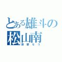 とある雄斗の松山南（溺愛なう）