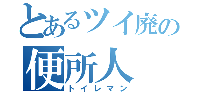 とあるツイ廃の便所人（トイレマン）