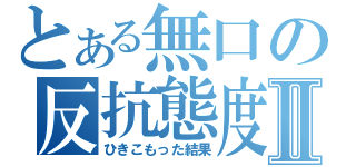 とある無口の反抗態度Ⅱ（ひきこもった結果）