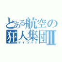 とある航空の狂人集団Ⅱ（サイコパス）