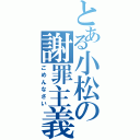 とある小松の謝罪主義（ごめんなさい）