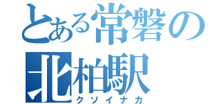 とある常磐の北柏駅（クソイナカ）