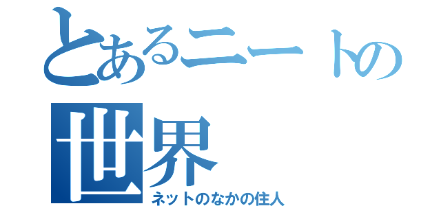 とあるニートの世界（ネットのなかの住人）