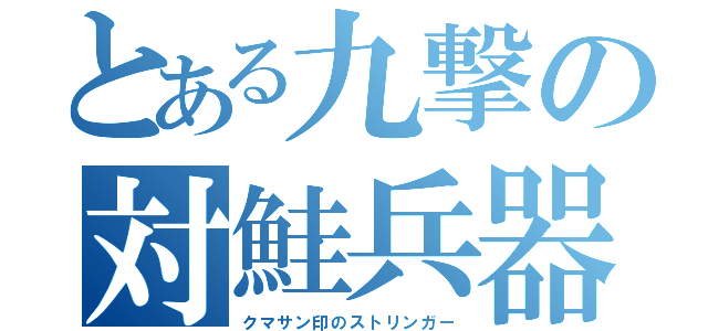 とある九撃の対鮭兵器（クマサン印のストリンガー）