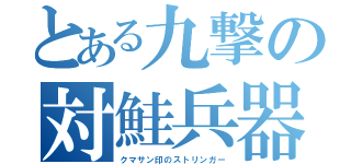 とある九撃の対鮭兵器（クマサン印のストリンガー）