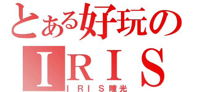 とある好玩のＩＲＩＳ（ＩＲＩＳ瞳光）