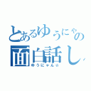 とあるゆうにゃの面白話し（ゆうにゃん☆）