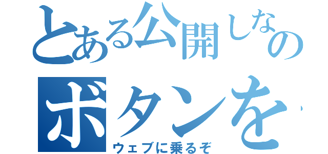 とある公開しないのボタンを押せ（ウェブに乗るぞ）