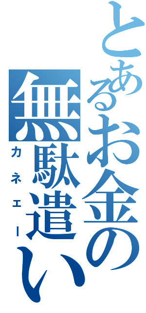 とあるお金の無駄遣い（カネェー）