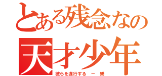 とある残念なの天才少年（彼らを遂行する － 樂）