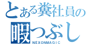 とある糞社員の暇つぶし（ＮＥＸＯＮＭＡＧＩＣ）