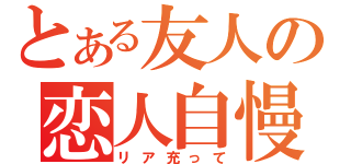 とある友人の恋人自慢（リア充って）