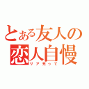 とある友人の恋人自慢（リア充って）