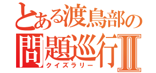 とある渡鳥部の問題巡行Ⅱ（クイズラリー）