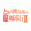 とある渡鳥部の問題巡行Ⅱ（クイズラリー）