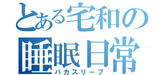 とある宅和の睡眠日常（バカスリープ）