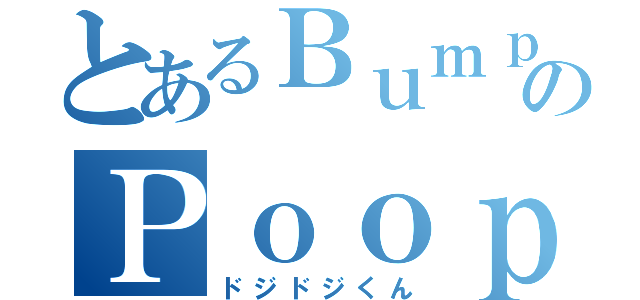 とあるＢｕｍｐのＰｏｏｐｉｔｙ Ｐｏｏｐ（ドジドジくん）