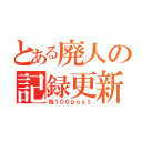 とある廃人の記録更新（祝１００ｐｏｓｔ）