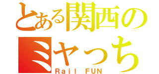 とある関西のミヤっち（Ｒａｉｌ ＦＵＮ）