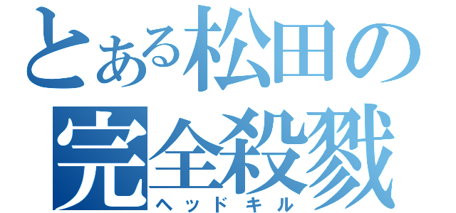 とある松田の完全殺戮（ヘッドキル）