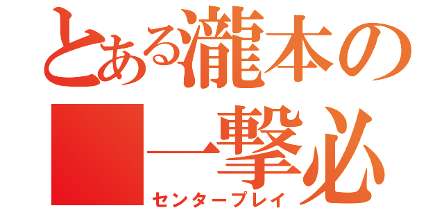 とある瀧本の 一撃必殺（センタープレイ）