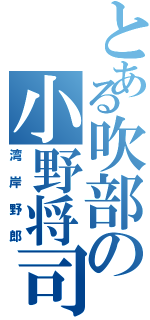 とある吹部の小野将司（湾岸野郎）