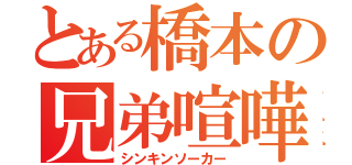 とある橋本の兄弟喧嘩（シンキンソーカー）