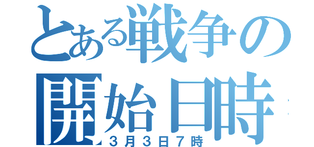 とある戦争の開始日時（３月３日７時）