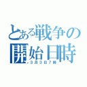 とある戦争の開始日時（３月３日７時）