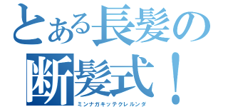 とある長髪の断髪式！（ミンナガキッテクレルンダ）