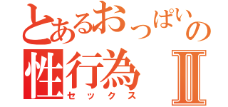 とあるおっぱいの性行為Ⅱ（セックス）