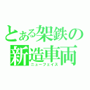 とある架鉄の新造車両（ニューフェイス）