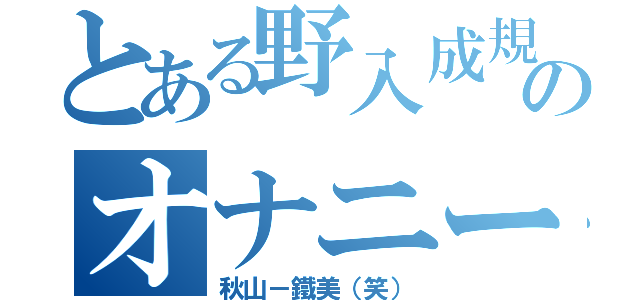 とある野入成規のオナニー（秋山－鐵美（笑））