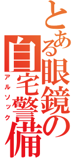 とある眼鏡の自宅警備員（アルソック）