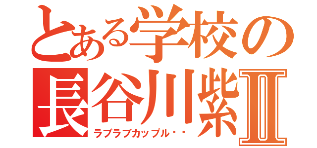 とある学校の長谷川紫音Ⅱ（ラブラブカップル♥︎）