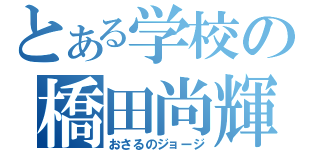 とある学校の橋田尚輝（おさるのジョージ）