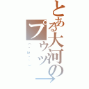 とある大河のプゥッ↑（（・ω・｀））