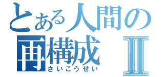 とある人間の再構成Ⅱ（さいこうせい）