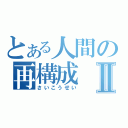 とある人間の再構成Ⅱ（さいこうせい）