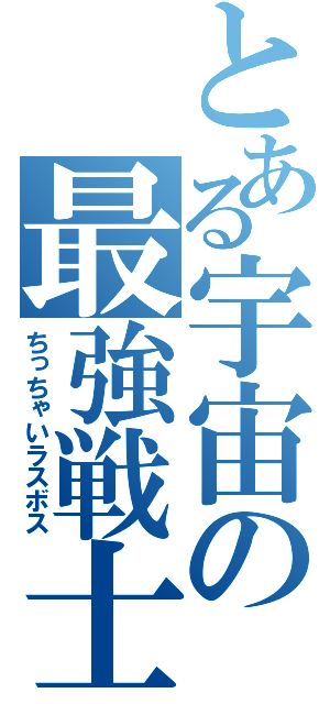 とある宇宙の最強戦士（ちっちゃいラスボス）