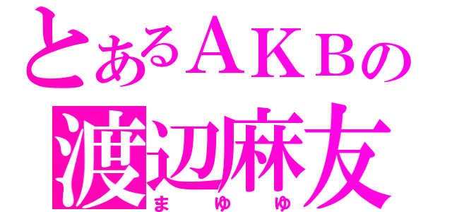 とあるＡＫＢの渡辺麻友（まゆゆ）