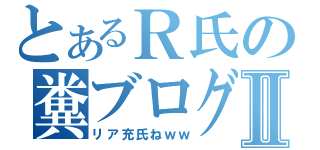 とあるＲ氏の糞ブログⅡ（リア充氏ねｗｗ）