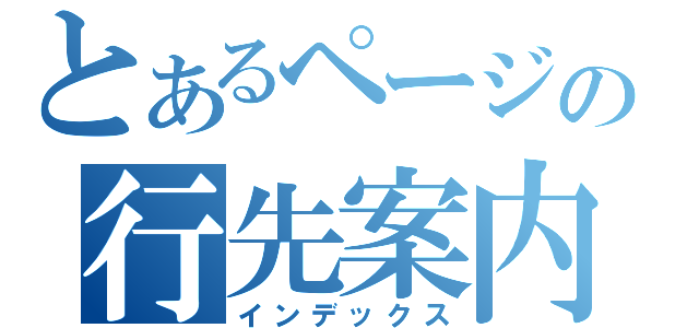 とあるページの行先案内（インデックス）