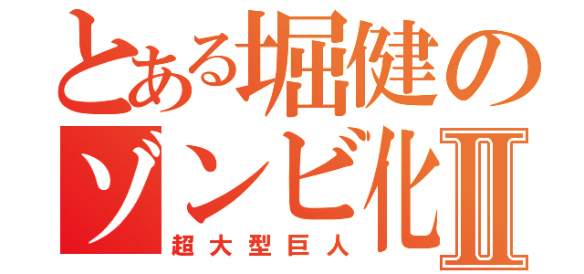 とある堀健のゾンビ化Ⅱ（超大型巨人）